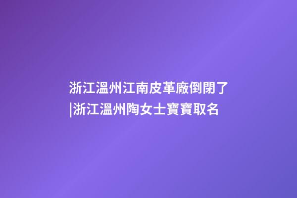 浙江溫州江南皮革廠倒閉了|浙江溫州陶女士寶寶取名-第1張-公司起名-玄機派